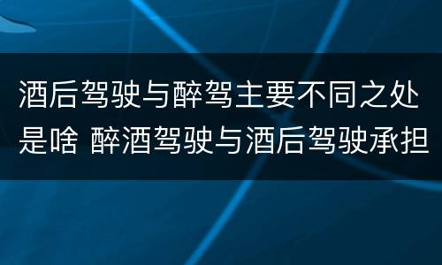 酒后驾驶与醉驾主要不同之处是啥 醉酒驾驶与酒后驾驶承担的法律责任有何区别?