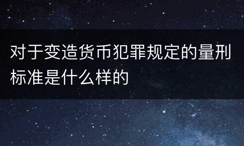 对于变造货币犯罪规定的量刑标准是什么样的
