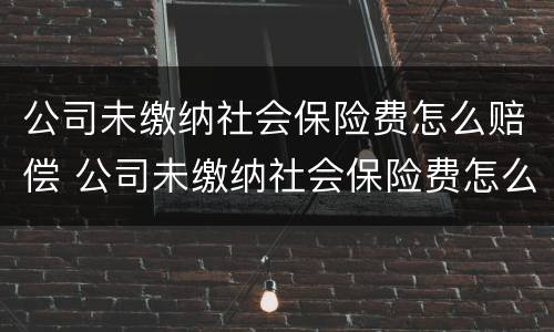 公司未缴纳社会保险费怎么赔偿 公司未缴纳社会保险费怎么赔偿的