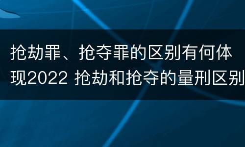 抢劫罪、抢夺罪的区别有何体现2022 抢劫和抢夺的量刑区别