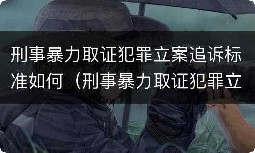 刑事暴力取证犯罪立案追诉标准如何（刑事暴力取证犯罪立案追诉标准如何确定）