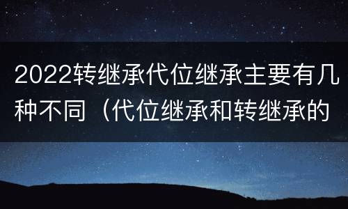 2022转继承代位继承主要有几种不同（代位继承和转继承的概念和适用范围）