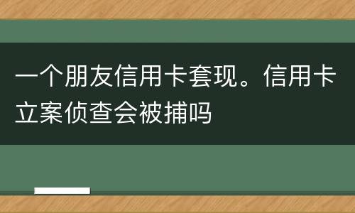 一个朋友信用卡套现。信用卡立案侦查会被捕吗