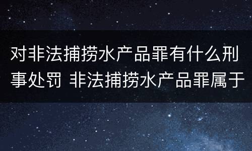对非法捕捞水产品罪有什么刑事处罚 非法捕捞水产品罪属于什么违法行为