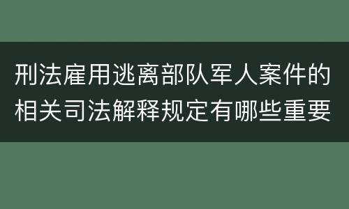 刑法雇用逃离部队军人案件的相关司法解释规定有哪些重要内容