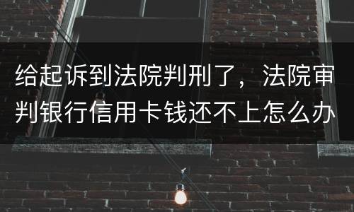 给起诉到法院判刑了，法院审判银行信用卡钱还不上怎么办