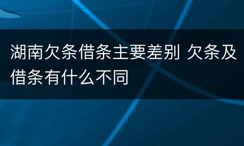 湖南欠条借条主要差别 欠条及借条有什么不同