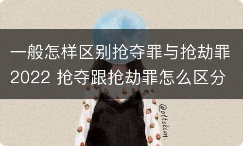 一般怎样区别抢夺罪与抢劫罪2022 抢夺跟抢劫罪怎么区分
