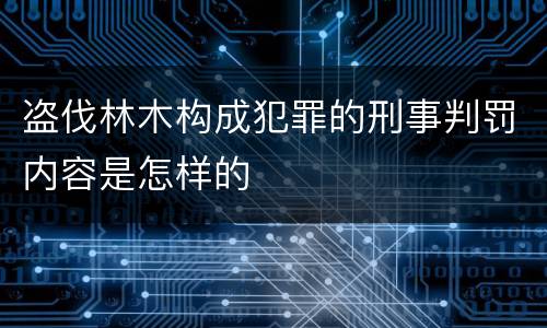 盗伐林木构成犯罪的刑事判罚内容是怎样的
