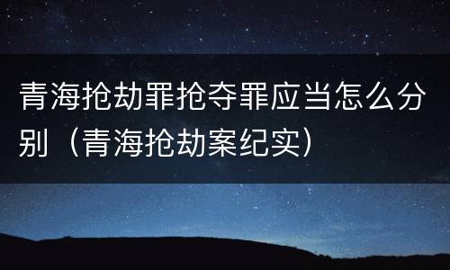 青海抢劫罪抢夺罪应当怎么分别（青海抢劫案纪实）