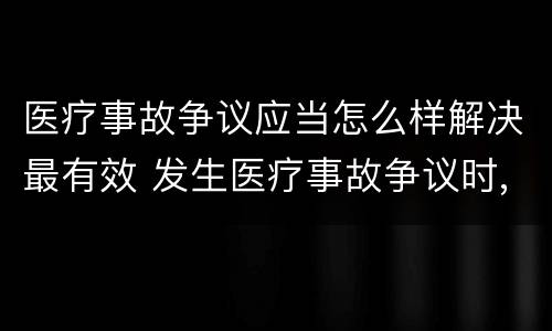 医疗事故争议应当怎么样解决最有效 发生医疗事故争议时,应如何处置