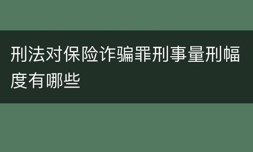 刑法对保险诈骗罪刑事量刑幅度有哪些