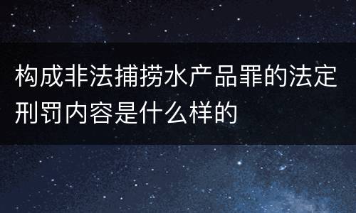 构成非法捕捞水产品罪的法定刑罚内容是什么样的