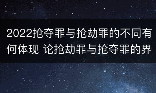 2022抢夺罪与抢劫罪的不同有何体现 论抢劫罪与抢夺罪的界限