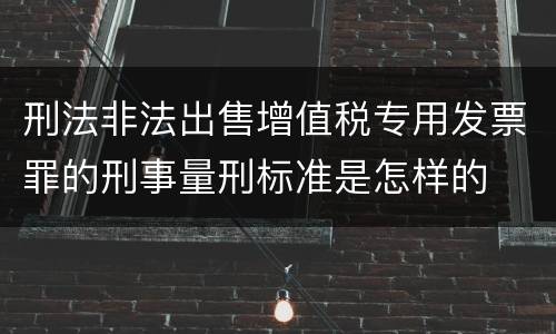 刑法非法出售增值税专用发票罪的刑事量刑标准是怎样的