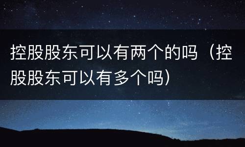 控股股东可以有两个的吗（控股股东可以有多个吗）