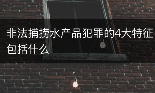 非法捕捞水产品犯罪的4大特征包括什么