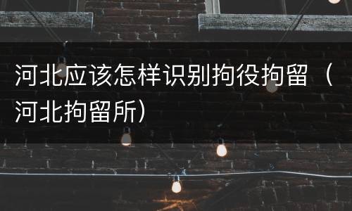河北应该怎样识别拘役拘留（河北拘留所）