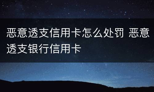 恶意透支信用卡怎么处罚 恶意透支银行信用卡