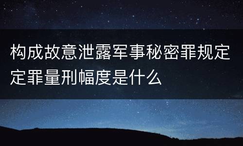 构成故意泄露军事秘密罪规定定罪量刑幅度是什么