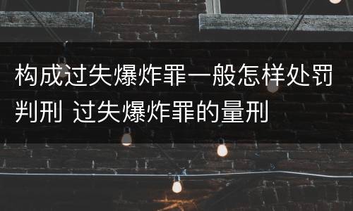 构成过失爆炸罪一般怎样处罚判刑 过失爆炸罪的量刑