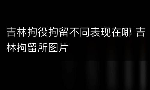 吉林拘役拘留不同表现在哪 吉林拘留所图片