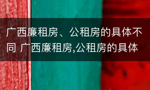广西廉租房、公租房的具体不同 广西廉租房,公租房的具体不同地址