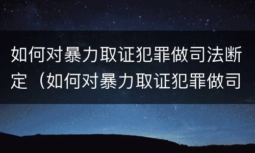 如何对暴力取证犯罪做司法断定（如何对暴力取证犯罪做司法断定的准备）