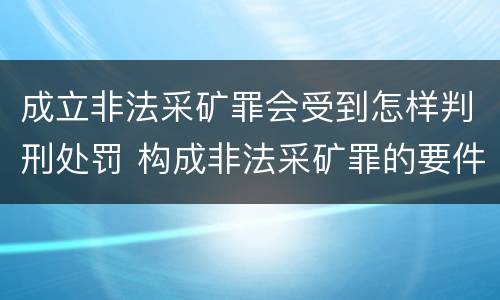 成立非法采矿罪会受到怎样判刑处罚 构成非法采矿罪的要件