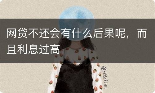 网贷不还会有什么后果呢，而且利息过高
