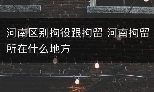 河南区别拘役跟拘留 河南拘留所在什么地方