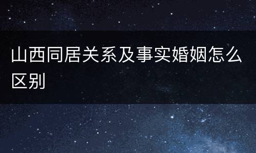 山西同居关系及事实婚姻怎么区别