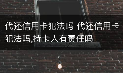 代还信用卡犯法吗 代还信用卡犯法吗,持卡人有责任吗