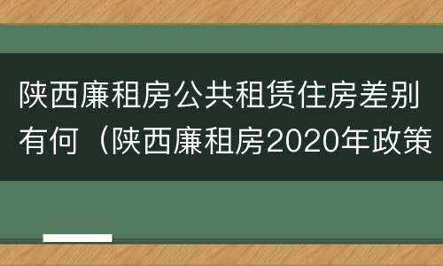 陕西廉租房公共租赁住房差别有何（陕西廉租房2020年政策）