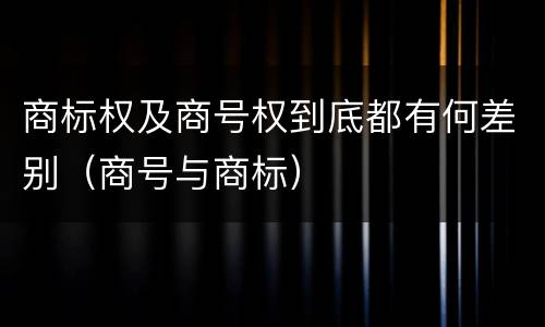 商标权及商号权到底都有何差别（商号与商标）