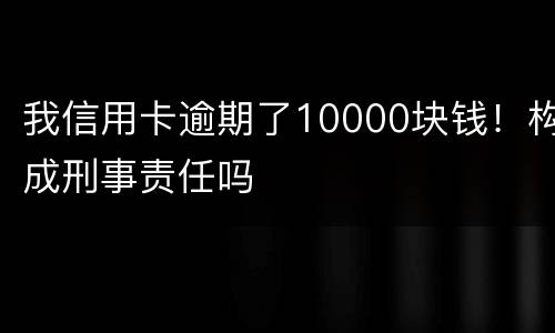 我信用卡逾期了10000块钱！构成刑事责任吗