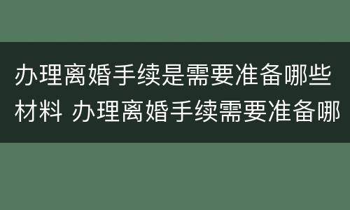 办理离婚手续是需要准备哪些材料 办理离婚手续需要准备哪些东西