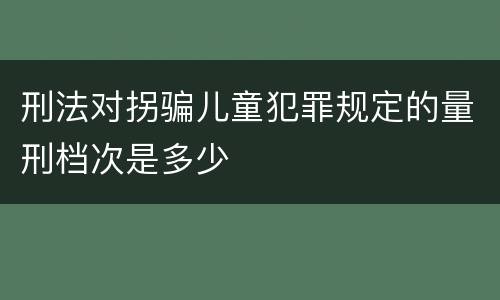 刑法对拐骗儿童犯罪规定的量刑档次是多少