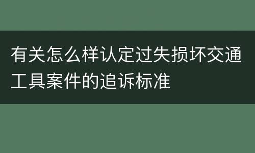 有关怎么样认定过失损坏交通工具案件的追诉标准