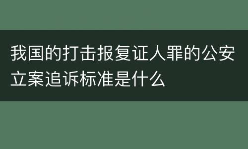 我国的打击报复证人罪的公安立案追诉标准是什么
