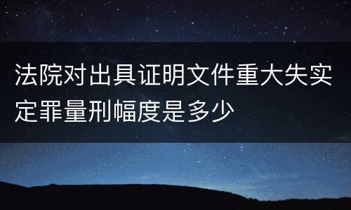 法院对出具证明文件重大失实定罪量刑幅度是多少
