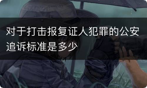 对于打击报复证人犯罪的公安追诉标准是多少