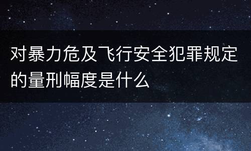 对暴力危及飞行安全犯罪规定的量刑幅度是什么
