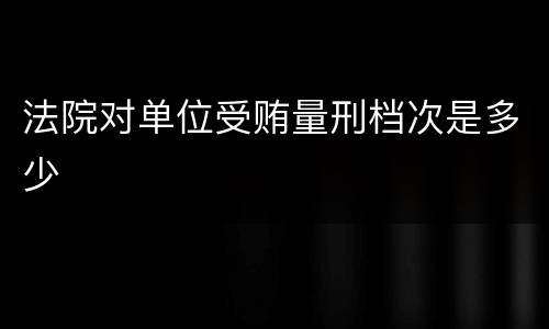 法院对单位受贿量刑档次是多少