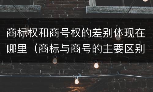 商标权和商号权的差别体现在哪里（商标与商号的主要区别表现）
