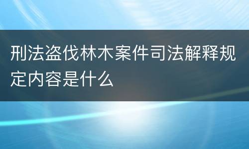 刑法盗伐林木案件司法解释规定内容是什么