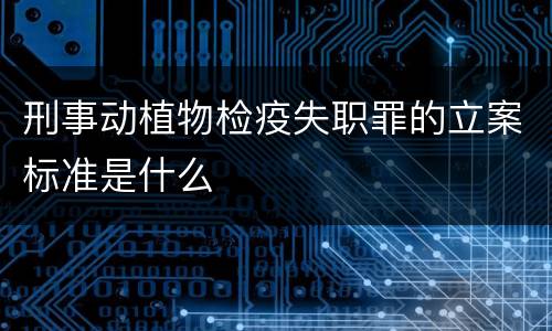 刑事动植物检疫失职罪的立案标准是什么