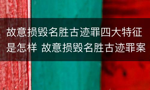 故意损毁名胜古迹罪四大特征是怎样 故意损毁名胜古迹罪案例