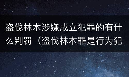 盗伐林木涉嫌成立犯罪的有什么判罚（盗伐林木罪是行为犯吗）