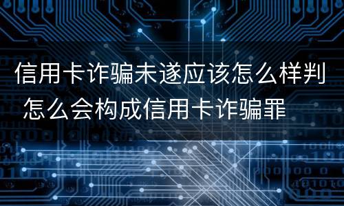信用卡诈骗未遂应该怎么样判 怎么会构成信用卡诈骗罪